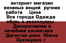 интернет-магазин вязаных вещей, ручная работа! › Цена ­ 1 700 - Все города Одежда, обувь и аксессуары » Декоративная и лечебная косметика   . Дагестан респ.,Южно-Сухокумск г.